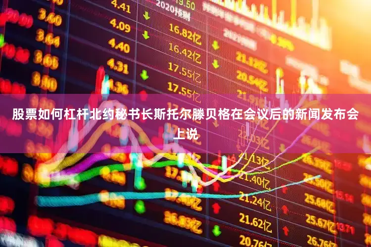 股票如何杠杆北约秘书长斯托尔滕贝格在会议后的新闻发布会上说