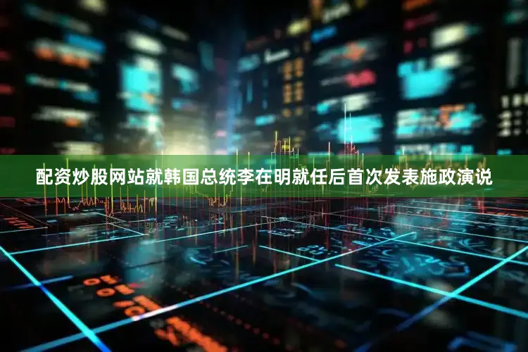 配资炒股网站就韩国总统李在明就任后首次发表施政演说