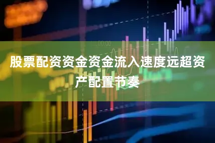 股票配资资金资金流入速度远超资产配置节奏