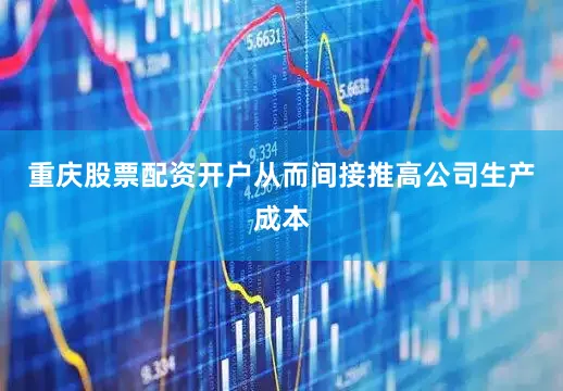 重庆股票配资开户从而间接推高公司生产成本