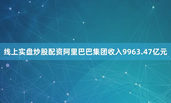线上实盘炒股配资阿里巴巴集团收入9963.47亿元