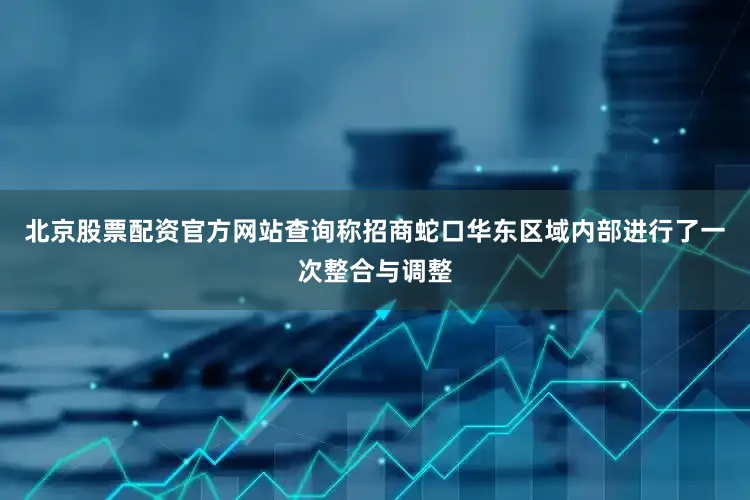 北京股票配资官方网站查询称招商蛇口华东区域内部进行了一次整合与调整