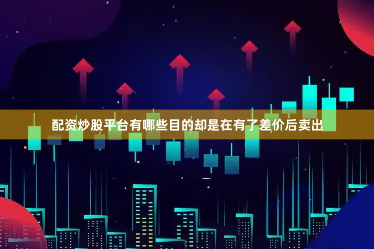 配资炒股平台有哪些目的却是在有了差价后卖出