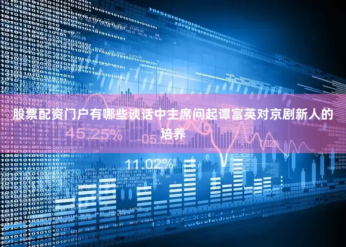 股票配资门户有哪些谈话中主席问起谭富英对京剧新人的培养