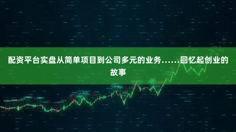 配资平台实盘从简单项目到公司多元的业务……回忆起创业的故事