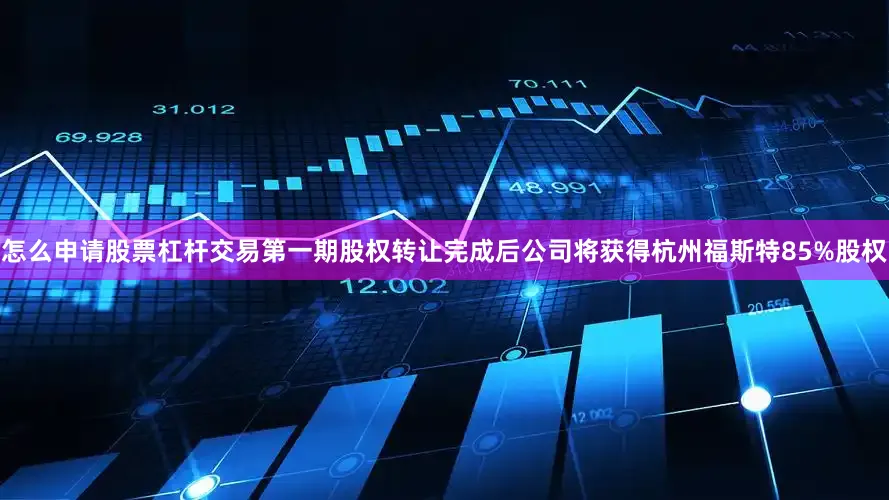 怎么申请股票杠杆交易第一期股权转让完成后公司将获得杭州福斯特85%股权