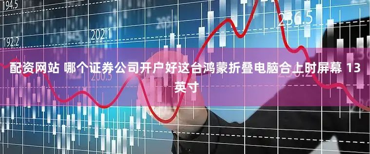 配资网站 哪个证券公司开户好这台鸿蒙折叠电脑合上时屏幕 13 英寸