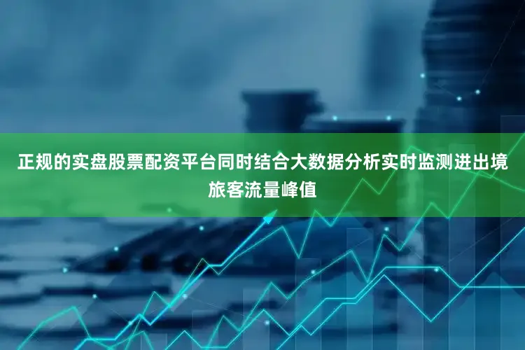 正规的实盘股票配资平台同时结合大数据分析实时监测进出境旅客流量峰值