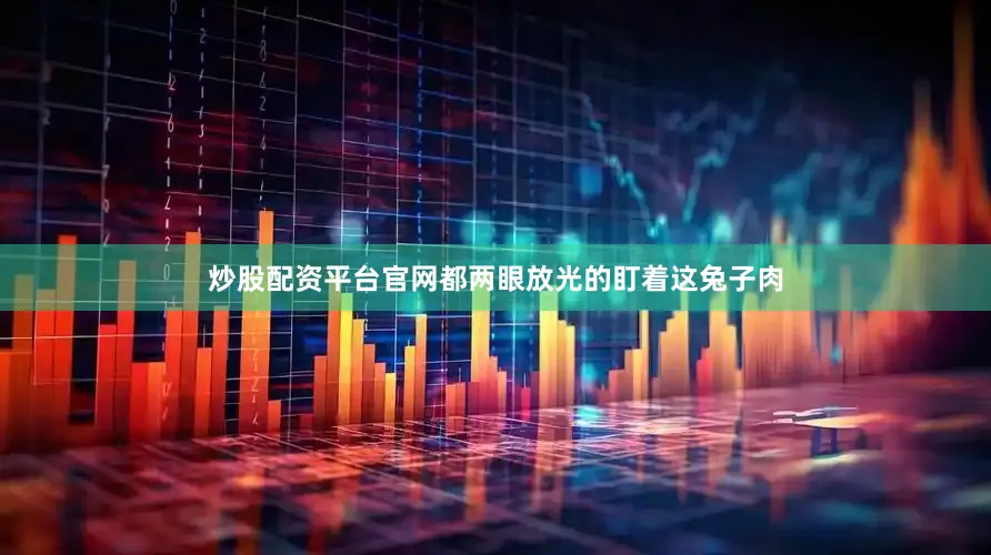 炒股配资平台官网都两眼放光的盯着这兔子肉