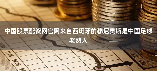 中国股票配资网官网来自西班牙的穆尼奥斯是中国足球老熟人