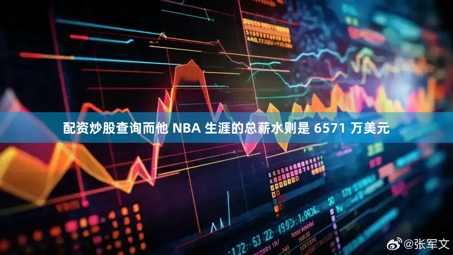 配资炒股查询而他 NBA 生涯的总薪水则是 6571 万美元