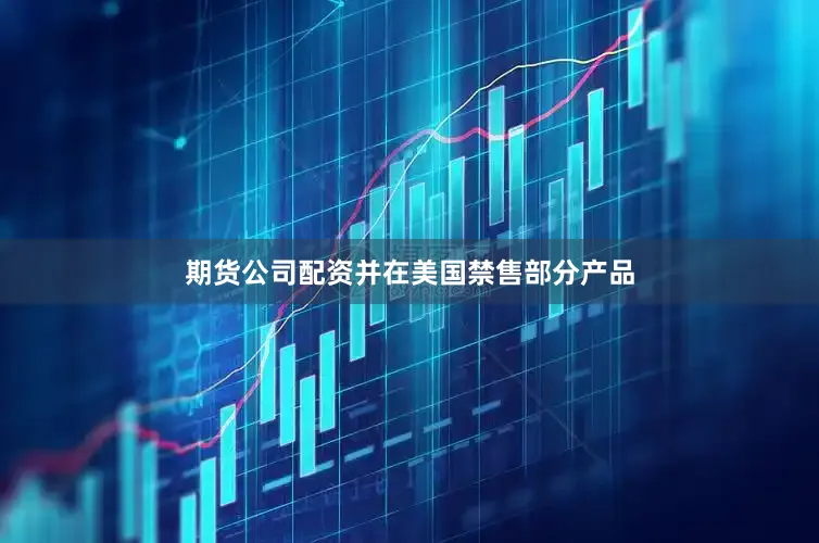 期货公司配资并在美国禁售部分产品