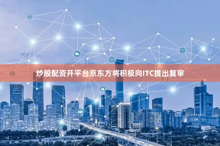 炒股配资开平台京东方将积极向ITC提出复审