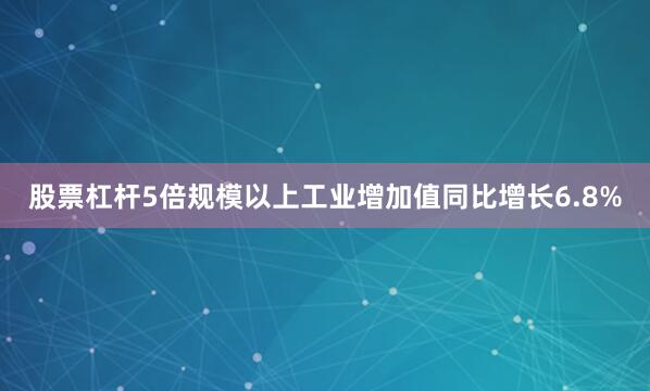 股票杠杆5倍规模以上工业增加值同比增长6.8%