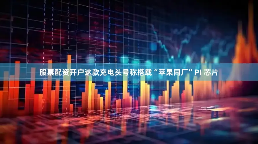 股票配资开户这款充电头号称搭载“苹果同厂”PI 芯片