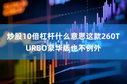 炒股10倍杠杆什么意思这款260TURBO豪华版也不例外