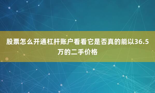 股票怎么开通杠杆账户看看它是否真的能以36.5万的二手价格