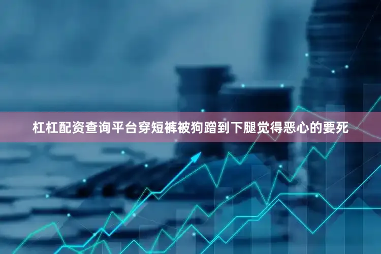 杠杠配资查询平台穿短裤被狗蹭到下腿觉得恶心的要死