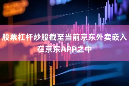 股票杠杆炒股截至当前京东外卖嵌入在京东APP之中