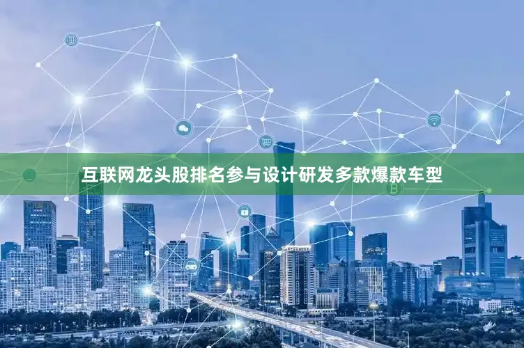互联网龙头股排名参与设计研发多款爆款车型