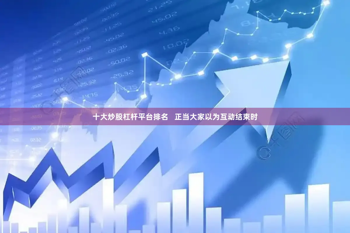 十大炒股杠杆平台排名   正当大家以为互动结束时