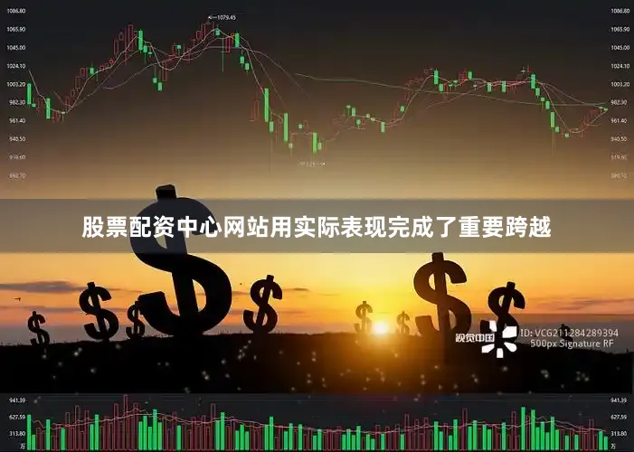 股票配资中心网站用实际表现完成了重要跨越
