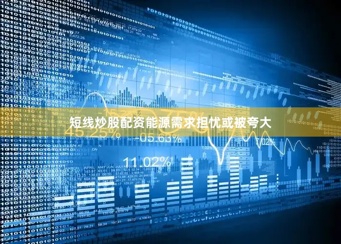 短线炒股配资能源需求担忧或被夸大
