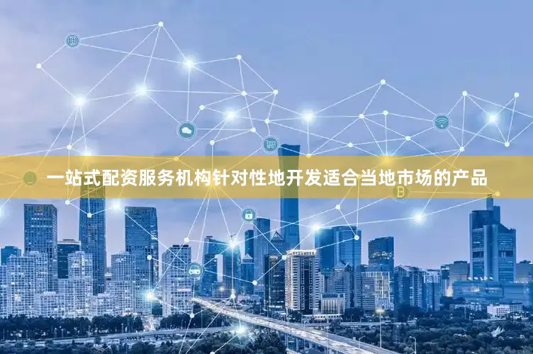 一站式配资服务机构针对性地开发适合当地市场的产品