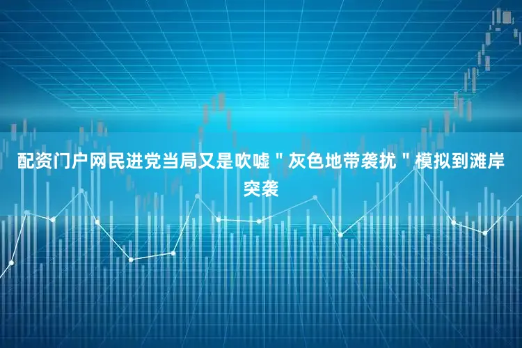 配资门户网民进党当局又是吹嘘＂灰色地带袭扰＂模拟到滩岸突袭
