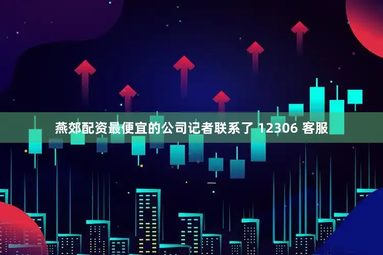 燕郊配资最便宜的公司记者联系了 12306 客服