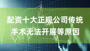 配资十大正规公司传统手术无法开展等原因