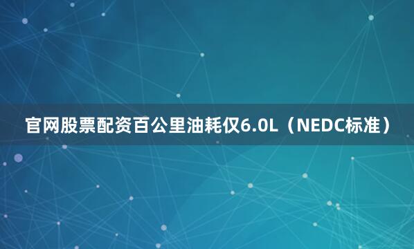 官网股票配资百公里油耗仅6.0L（NEDC标准）