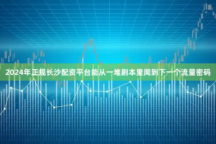 2024年正规长沙配资平台能从一堆剧本里闻到下一个流量密码