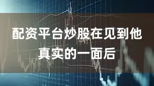 配资平台炒股在见到他真实的一面后