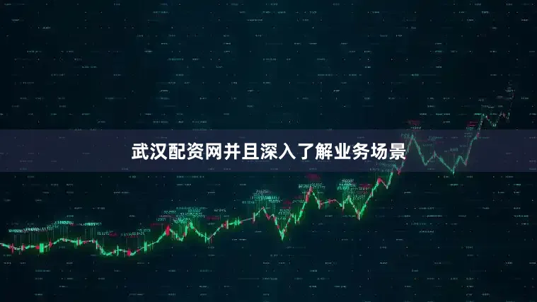 武汉配资网并且深入了解业务场景