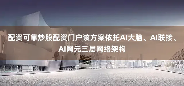 配资可靠炒股配资门户该方案依托AI大脑、AI联接、AI网元三层网络架构