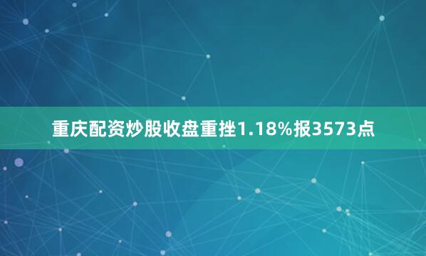 重庆配资炒股收盘重挫1.18%报3573点