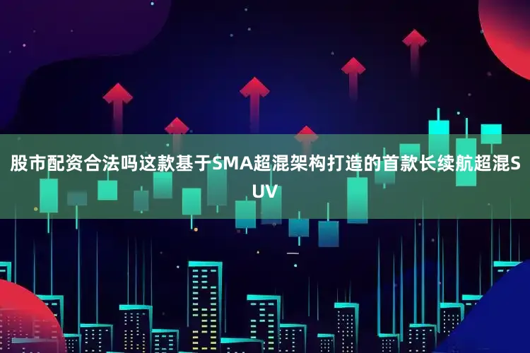 股市配资合法吗这款基于SMA超混架构打造的首款长续航超混SUV