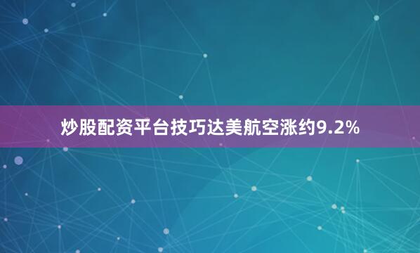 炒股配资平台技巧达美航空涨约9.2%