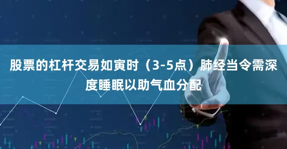 股票的杠杆交易如寅时（3-5点）肺经当令需深度睡眠以助气血分配