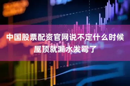 中国股票配资官网说不定什么时候屋顶就漏水发霉了