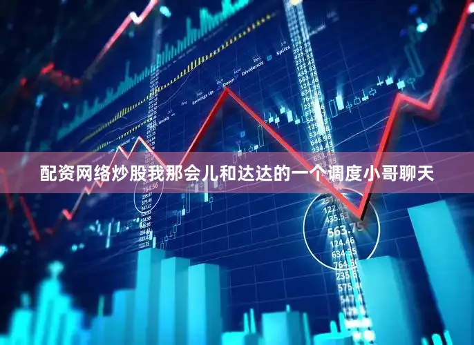 配资网络炒股我那会儿和达达的一个调度小哥聊天