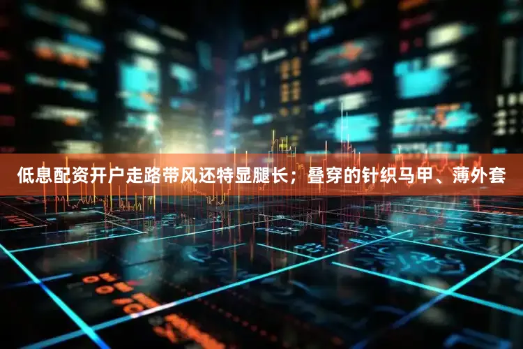 低息配资开户走路带风还特显腿长；叠穿的针织马甲、薄外套