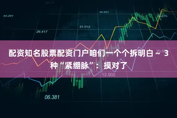 配资知名股票配资门户咱们一个个拆明白～ 3种“紧绷脉”：摸对了