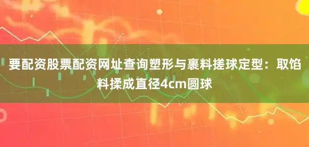 要配资股票配资网址查询塑形与裹料搓球定型：取馅料揉成直径4cm圆球