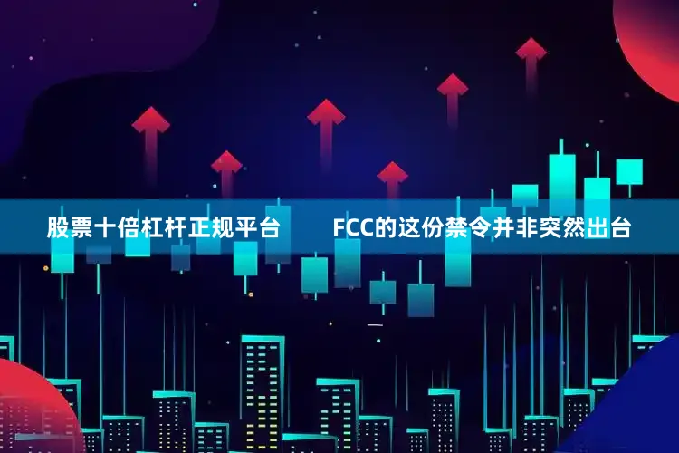 股票十倍杠杆正规平台        FCC的这份禁令并非突然出台