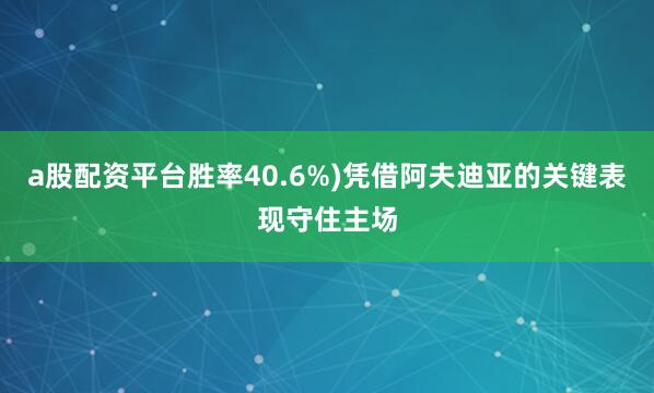 a股配资平台胜率40.6%)凭借阿夫迪亚的关键表现守住主场